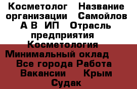 Косметолог › Название организации ­ Самойлов А.В, ИП › Отрасль предприятия ­ Косметология › Минимальный оклад ­ 1 - Все города Работа » Вакансии   . Крым,Судак